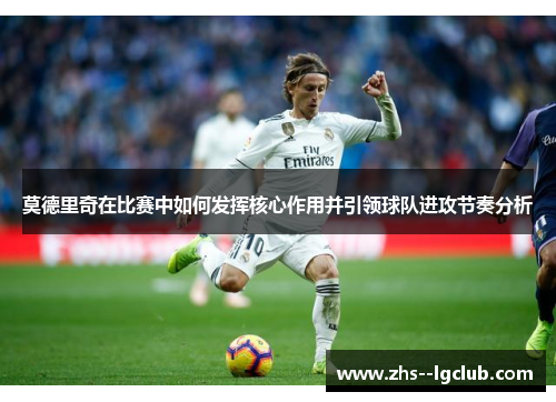莫德里奇在比赛中如何发挥核心作用并引领球队进攻节奏分析