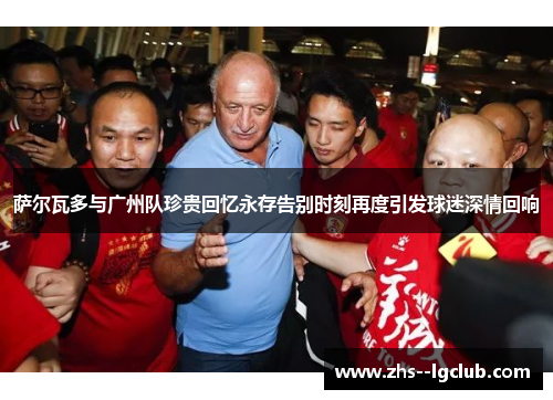 萨尔瓦多与广州队珍贵回忆永存告别时刻再度引发球迷深情回响