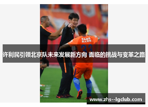 许利民引领北京队未来发展新方向 面临的挑战与变革之路