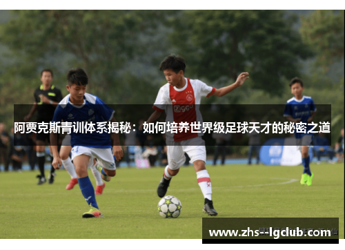 阿贾克斯青训体系揭秘：如何培养世界级足球天才的秘密之道