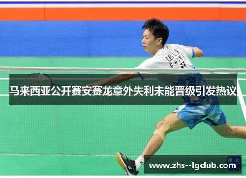 马来西亚公开赛安赛龙意外失利未能晋级引发热议