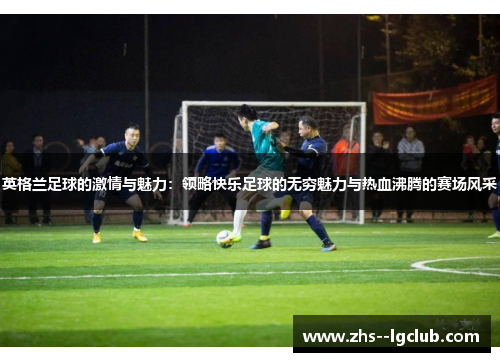 英格兰足球的激情与魅力：领略快乐足球的无穷魅力与热血沸腾的赛场风采