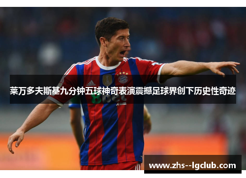 莱万多夫斯基九分钟五球神奇表演震撼足球界创下历史性奇迹