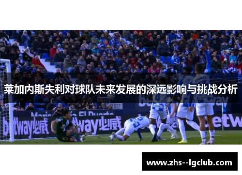 莱加内斯失利对球队未来发展的深远影响与挑战分析