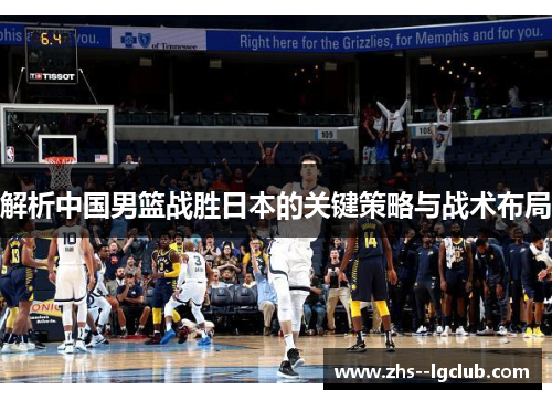 解析中国男篮战胜日本的关键策略与战术布局