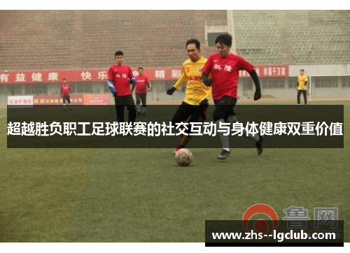 超越胜负职工足球联赛的社交互动与身体健康双重价值