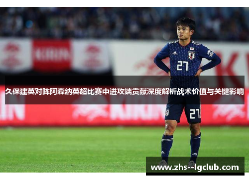 久保建英对阵阿森纳英超比赛中进攻端贡献深度解析战术价值与关键影响