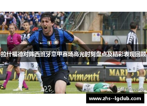 拉什福德对阵西班牙意甲赛场高光时刻盘点及精彩表现回顾