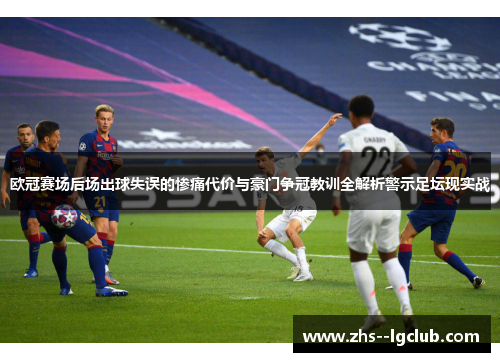 欧冠赛场后场出球失误的惨痛代价与豪门争冠教训全解析警示足坛现实战