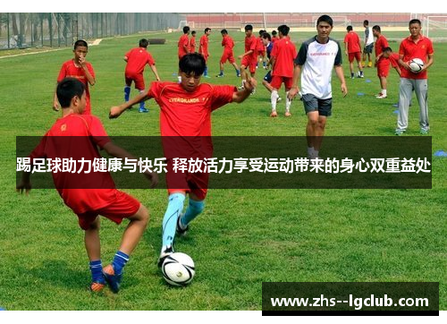 踢足球助力健康与快乐 释放活力享受运动带来的身心双重益处