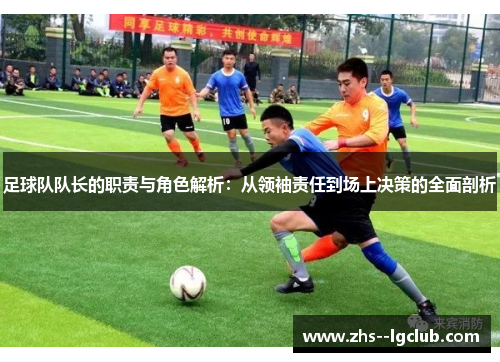足球队队长的职责与角色解析：从领袖责任到场上决策的全面剖析
