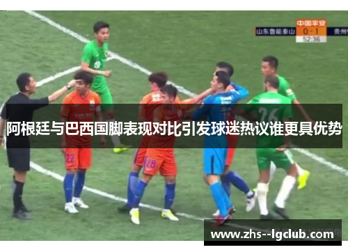 阿根廷与巴西国脚表现对比引发球迷热议谁更具优势