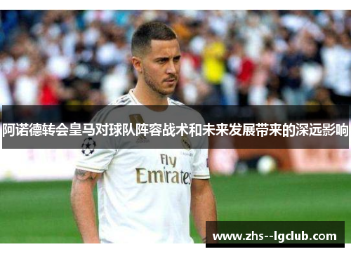 阿诺德转会皇马对球队阵容战术和未来发展带来的深远影响