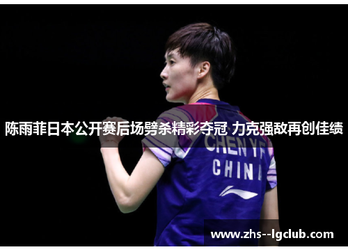 陈雨菲日本公开赛后场劈杀精彩夺冠 力克强敌再创佳绩