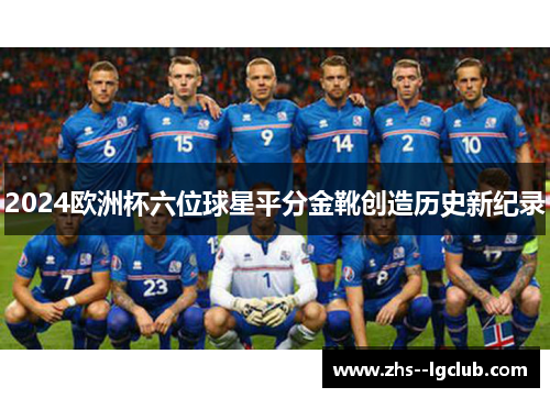 2024欧洲杯六位球星平分金靴创造历史新纪录 2024欧洲杯六位球星平分金靴创造历史新纪录