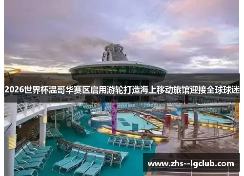 2026世界杯温哥华赛区启用游轮打造海上移动旅馆迎接全球球迷 2026世界杯温哥华赛区启用游轮打造海上移动旅馆迎接全球球迷