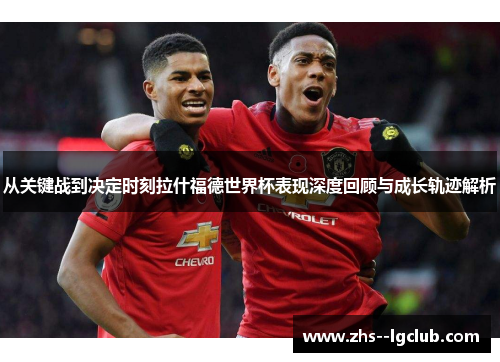 从关键战到决定时刻拉什福德世界杯表现深度回顾与成长轨迹解析