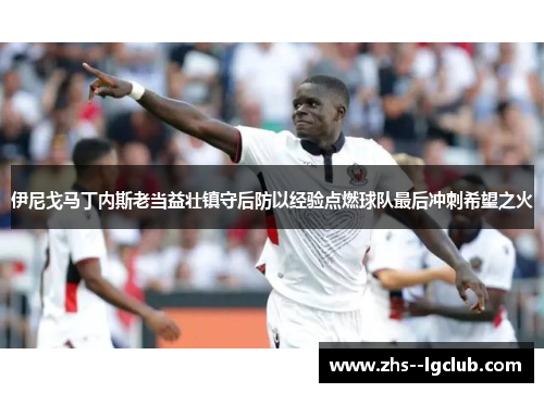 伊尼戈马丁内斯老当益壮镇守后防以经验点燃球队最后冲刺希望之火 伊尼戈马丁内斯老当益壮镇守后防以经验点燃球队最后冲刺希望之火