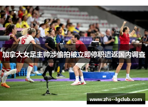 加拿大女足主帅涉偷拍被立即停职遣返国内调查 加拿大女足主帅涉偷拍被立即停职遣返国内调查