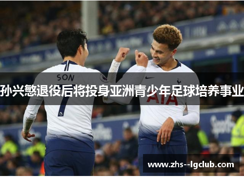 孙兴慜退役后将投身亚洲青少年足球培养事业