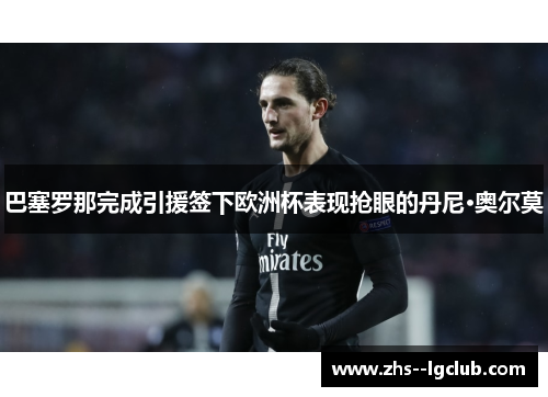 巴塞罗那完成引援签下欧洲杯表现抢眼的丹尼·奥尔莫 巴塞罗那完成引援签下欧洲杯表现抢眼的丹尼·奥尔莫