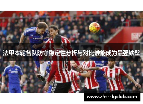 法甲本轮各队防守稳定性分析与对比谁能成为最强铁壁