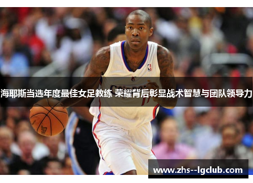 海耶斯当选年度最佳女足教练 荣耀背后彰显战术智慧与团队领导力