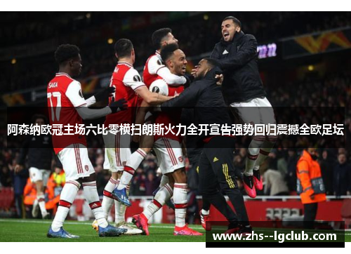 阿森纳欧冠主场六比零横扫朗斯火力全开宣告强势回归震撼全欧足坛