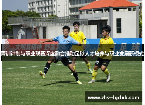 青训计划与职业联赛深度融合推动足球人才培养与职业发展新模式