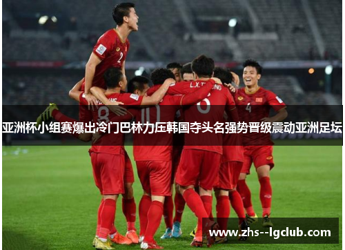 亚洲杯小组赛爆出冷门巴林力压韩国夺头名强势晋级震动亚洲足坛