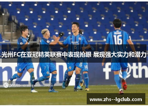 光州FC在亚冠精英联赛中表现抢眼 展现强大实力和潜力