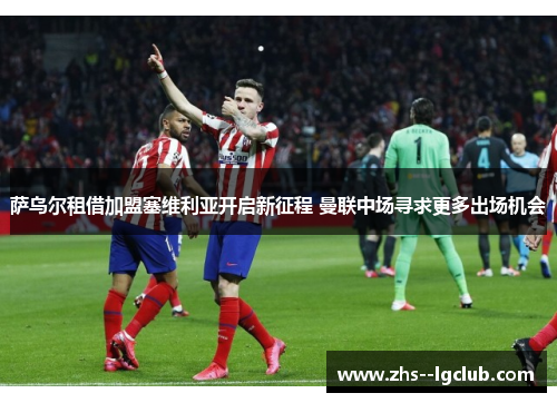 萨乌尔租借加盟塞维利亚开启新征程 曼联中场寻求更多出场机会