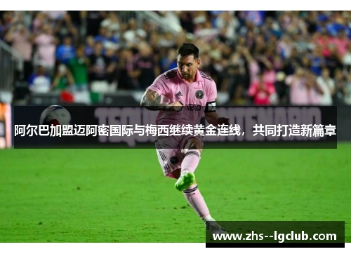 阿尔巴加盟迈阿密国际与梅西继续黄金连线，共同打造新篇章