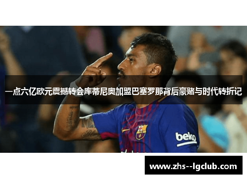 一点六亿欧元震撼转会库蒂尼奥加盟巴塞罗那背后豪赌与时代转折记 一点六亿欧元震撼转会库蒂尼奥加盟巴塞罗那背后豪赌与时代转折记