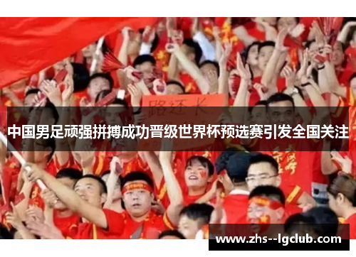 中国男足顽强拼搏成功晋级世界杯预选赛引发全国关注 中国男足顽强拼搏成功晋级世界杯预选赛引发全国关注