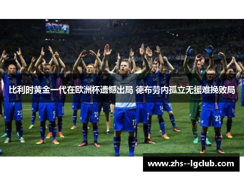 比利时黄金一代在欧洲杯遗憾出局 德布劳内孤立无援难挽败局 比利时黄金一代在欧洲杯遗憾出局 德布劳内孤立无援难挽败局
