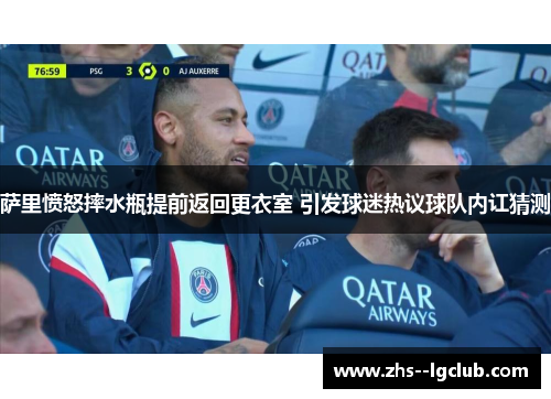 萨里愤怒摔水瓶提前返回更衣室 引发球迷热议球队内讧猜测 萨里愤怒摔水瓶提前返回更衣室 引发球迷热议球队内讧猜测