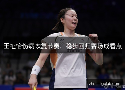 王祉怡伤病恢复节奏，稳步回归赛场成看点