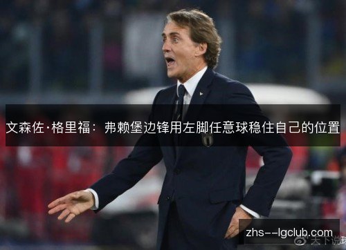 文森佐·格里福:弗赖堡边锋用左脚任意球稳住自己的位置 文森佐·格里福:弗赖堡边锋用左脚任意球稳住自己的位置