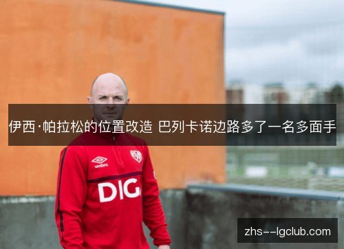 伊西·帕拉松的位置改造 巴列卡诺边路多了一名多面手